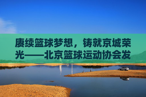 赓续篮球梦想,铸就京城荣光——北京篮球运动协会发展纪实
