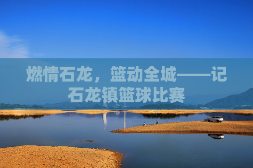 燃情石龙，篮动全城——记石龙镇篮球比赛