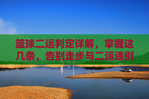 篮球二运判定详解,掌握这几条,告别走步与二运违例