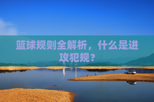 篮球规则全解析,什么是进攻犯规?