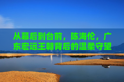 从幕后到台前,陈海伦,广东宏远王朝背后的温柔守望者
