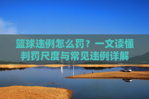 篮球违例怎么罚?一文读懂判罚尺度与常见违例详解