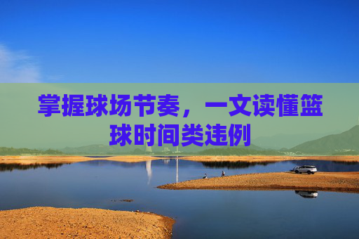 掌握球场节奏,一文读懂篮球时间类违例