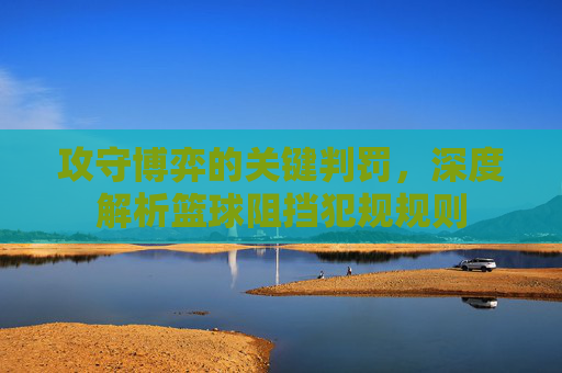 攻守博弈的关键判罚,深度解析篮球阻挡犯规规则