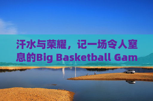 汗水与荣耀,记一场令人窒息的Big Basketball Game