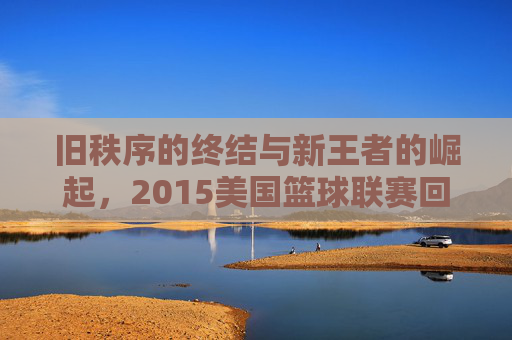 旧秩序的终结与新王者的崛起,2015美国篮球联赛回顾