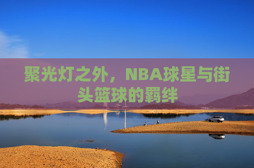 聚光灯之外,NBA球星与街头篮球的羁绊