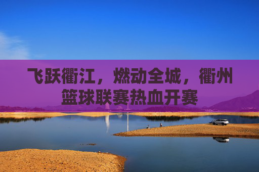 飞跃衢江,燃动全城,衢州篮球联赛热血开赛