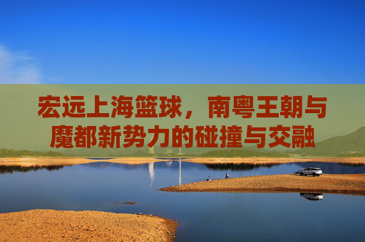 宏远上海篮球，南粤王朝与魔都新势力的碰撞与交融