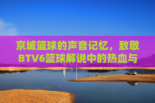京城篮球的声音记忆,致敬BTV6篮球解说中的热血与情怀