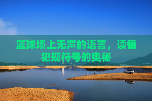 篮球场上无声的语言,读懂犯规符号的奥秘