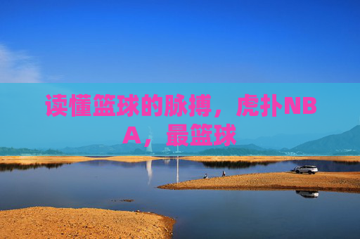 读懂篮球的脉搏,虎扑NBA,最篮球