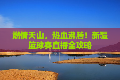 燃情天山,热血沸腾!新疆篮球赛直播全攻略