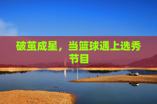 破茧成星，当篮球遇上选秀节目