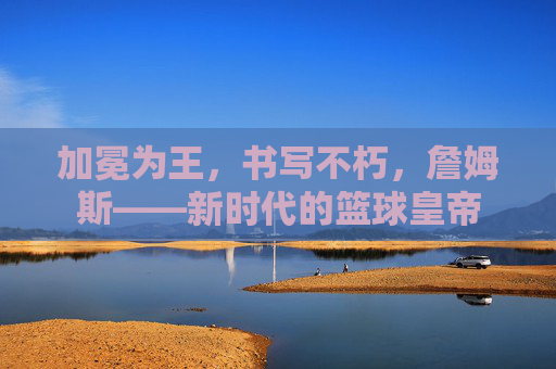 加冕为王,书写不朽,詹姆斯——新时代的篮球皇帝