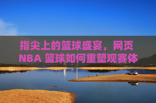 指尖上的篮球盛宴,网页 NBA 篮球如何重塑观赛体验
