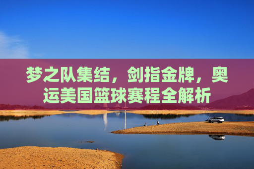 梦之队集结,剑指金牌,奥运美国篮球赛程全解析