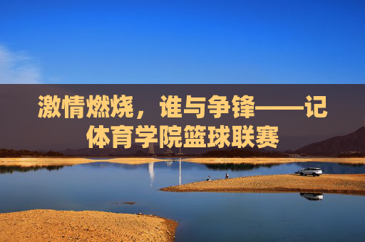 激情燃烧,谁与争锋——记体育学院篮球联赛