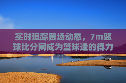 实时追踪赛场动态,7m篮球比分网成为篮球迷的得力助手