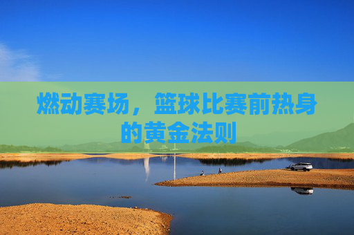 燃动赛场,篮球比赛前热身的黄金法则