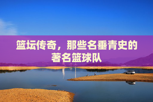 篮坛传奇,那些名垂青史的著名篮球队