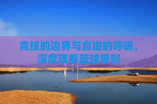 竞技的边界与自由的呼吸,深度理解篮球规则