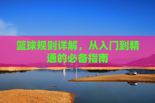 篮球规则详解,从入门到精通的必备指南