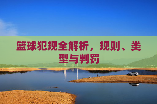 篮球犯规全解析,规则、类型与判罚