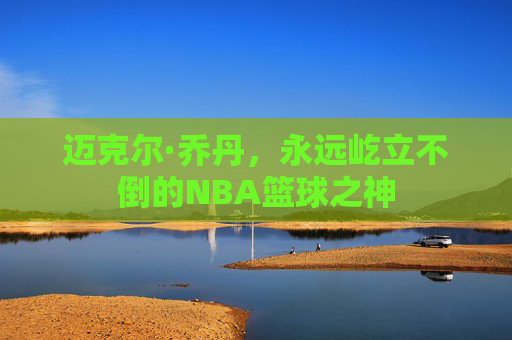 迈克尔·乔丹,永远屹立不倒的NBA篮球之神