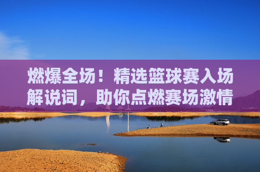 燃爆全场!精选篮球赛入场解说词,助你点燃赛场激情