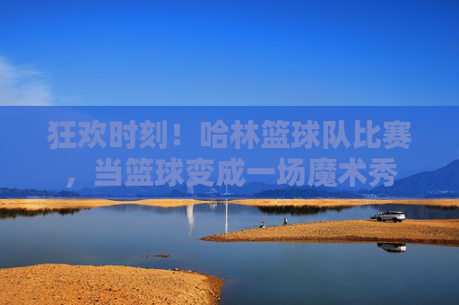 狂欢时刻！哈林篮球队比赛，当篮球变成一场魔术秀