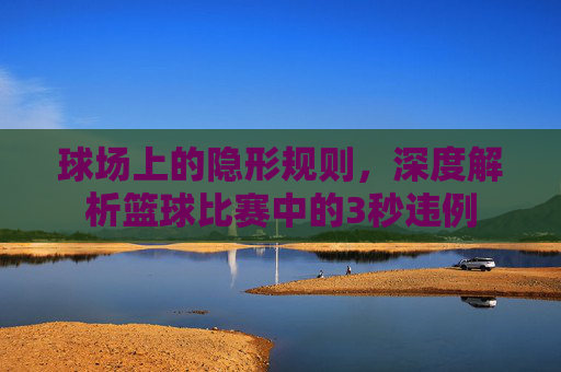 球场上的隐形规则,深度解析篮球比赛中的3秒违例