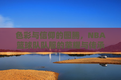 色彩与信仰的图腾,NBA篮球队队服的荣耀与传承