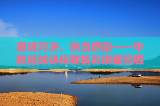 巅峰对决，热血燃动——中欧篮球锦标赛精彩瞬间回顾