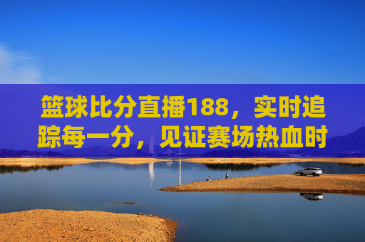 篮球比分直播188,实时追踪每一分,见证赛场热血时刻