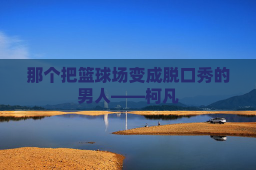 那个把篮球场变成脱口秀的男人——柯凡