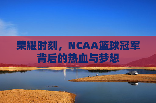 荣耀时刻，NCAA篮球冠军背后的热血与梦想