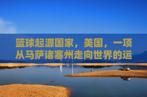 篮球起源国家,美国,一项从马萨诸塞州走向世界的运动