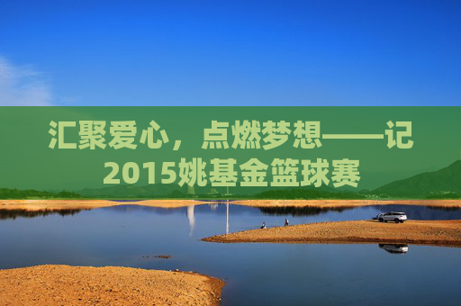 汇聚爱心,点燃梦想——记2015姚基金篮球赛