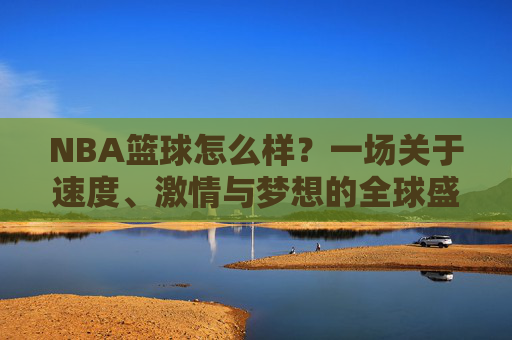 NBA篮球怎么样？一场关于速度、激情与梦想的全球盛宴