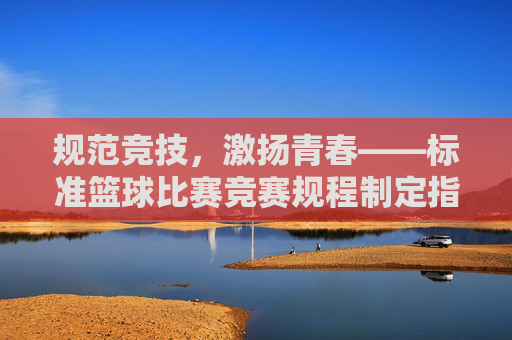 规范竞技,激扬青春——标准篮球比赛竞赛规程制定指南