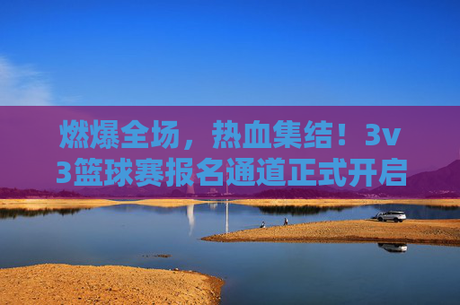 燃爆全场,热血集结!3v3篮球赛报名通道正式开启