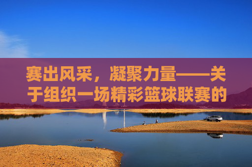 赛出风采，凝聚力量——关于组织一场精彩篮球联赛的策划方案