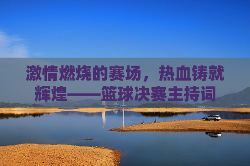 激情燃烧的赛场，热血铸就辉煌——篮球决赛主持词