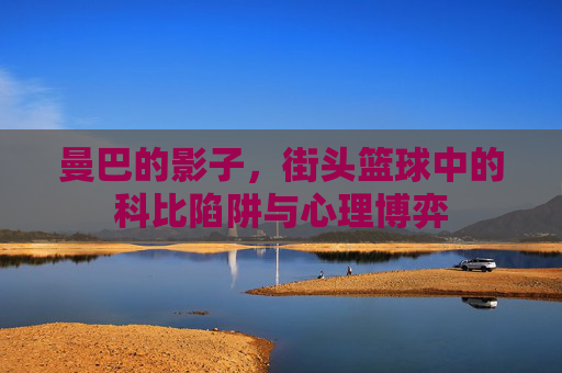 曼巴的影子,街头篮球中的科比陷阱与心理博弈