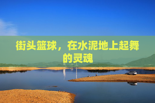 街头篮球,在水泥地上起舞的灵魂