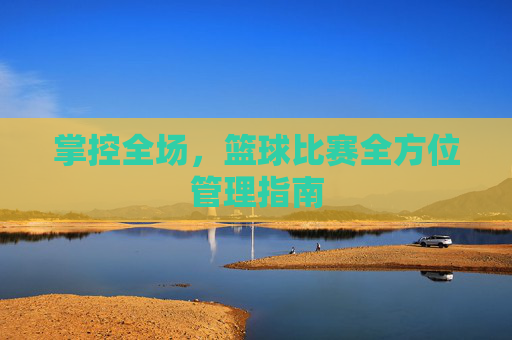 掌控全场,篮球比赛全方位管理指南
