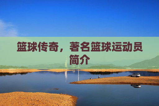 篮球传奇,著名篮球运动员简介