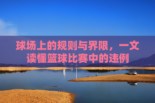 球场上的规则与界限,一文读懂篮球比赛中的违例