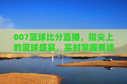 007篮球比分直播,指尖上的篮球盛宴,实时掌握赛场每一分
